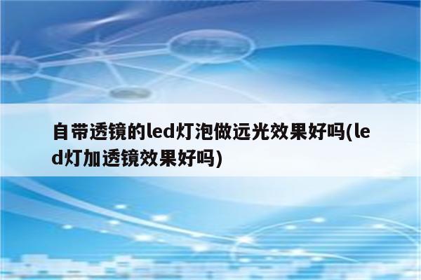 自带透镜的led灯泡做远光效果好吗(led灯加透镜效果好吗)