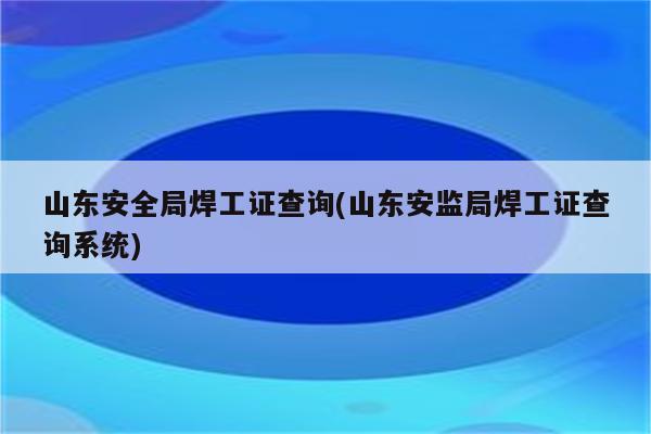 山东安全局焊工证查询(山东安监局焊工证查询系统)