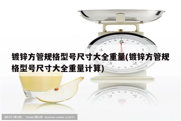 镀锌方管规格型号尺寸大全重量(镀锌方管规格型号尺寸大全重量计算)