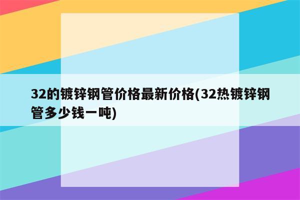 32的镀锌钢管价格最新价格(32热镀锌钢管多少钱一吨)