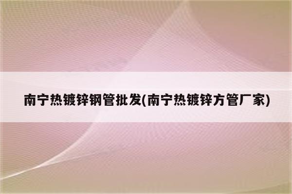 南宁热镀锌钢管批发(南宁热镀锌方管厂家)