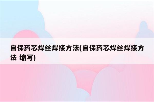 自保药芯焊丝焊接方法(自保药芯焊丝焊接方法 缩写)