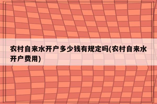 农村自来水开户多少钱有规定吗(农村自来水开户费用)