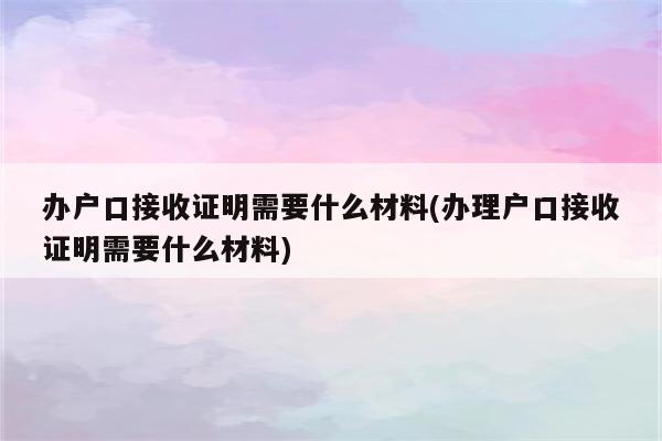 办户口接收证明需要什么材料(办理户口接收证明需要什么材料)