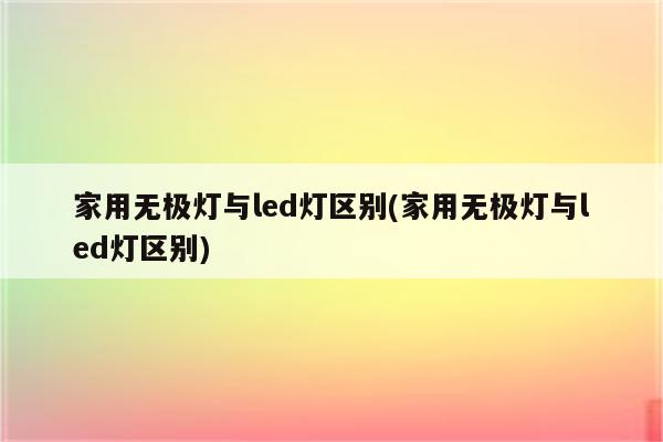 家用无极灯与led灯区别(家用无极灯与led灯区别)