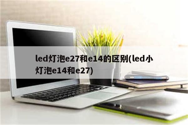 led灯泡e27和e14的区别(led小灯泡e14和e27)