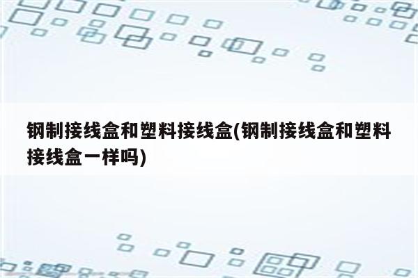 钢制接线盒和塑料接线盒(钢制接线盒和塑料接线盒一样吗)