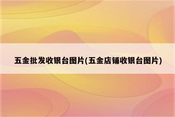 五金批发收银台图片(五金店铺收银台图片)