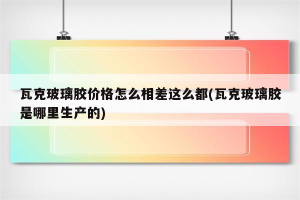 瓦克玻璃胶价格怎么相差这么都(瓦克玻璃胶是哪里生产的)