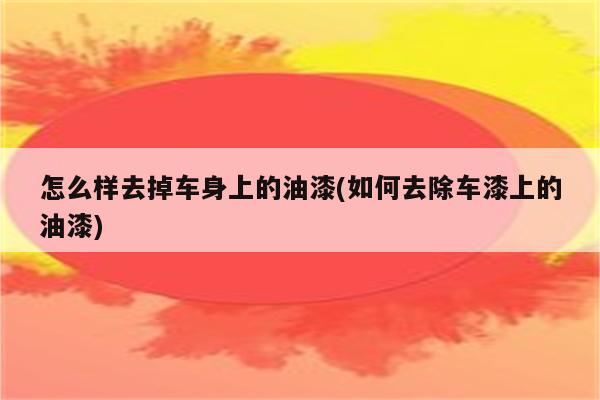 怎么样去掉车身上的油漆(如何去除车漆上的油漆)