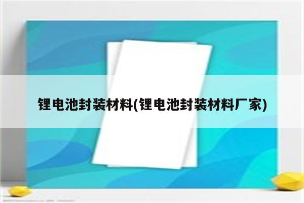 锂电池封装材料(锂电池封装材料厂家)