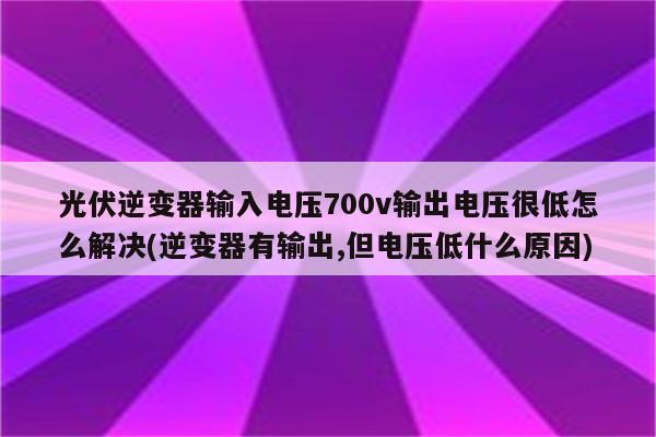 光伏逆变器输入电压700v输出电压很低怎么解决(逆变器有输出,但电压低什么原因)