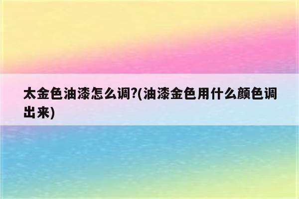 太金色油漆怎么调?(油漆金色用什么颜色调出来)