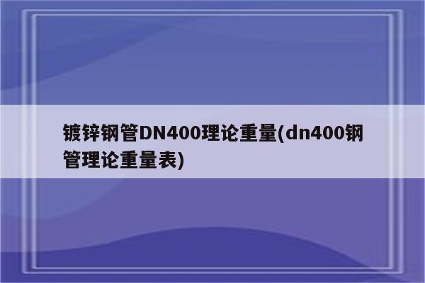 镀锌钢管DN400理论重量(dn400钢管理论重量表)