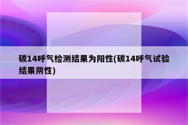 碳14呼气检测结果为阳性(碳14呼气试验结果阴性)