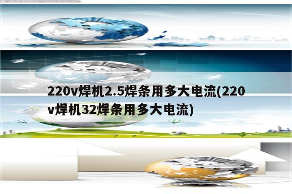 220v焊机2.5焊条用多大电流(220v焊机32焊条用多大电流)