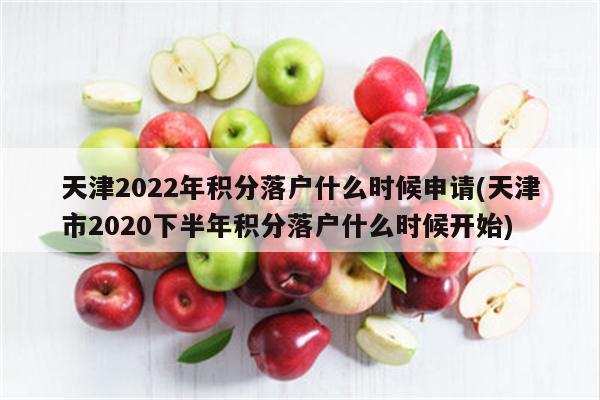 天津2022年积分落户什么时候申请(天津市2020下半年积分落户什么时候开始)