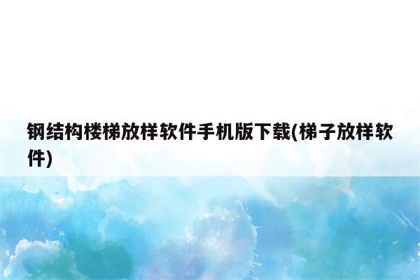 钢结构楼梯放样软件手机版下载(梯子放样软件)