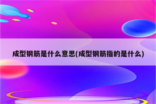 成型钢筋是什么意思(成型钢筋指的是什么)