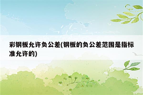 彩钢板允许负公差(钢板的负公差范围是指标准允许的)