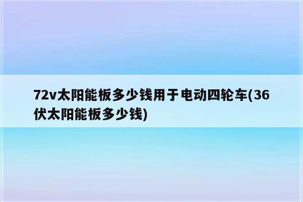 72v太阳能板多少钱用于电动四轮车(36伏太阳能板多少钱)