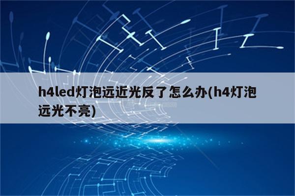 h4led灯泡远近光反了怎么办(h4灯泡远光不亮)