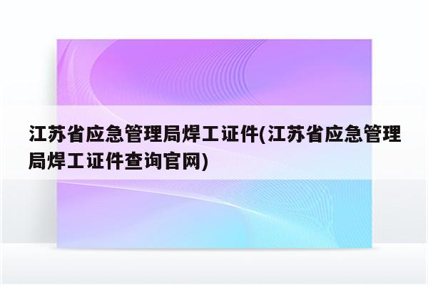 江苏省应急管理局焊工证件(江苏省应急管理局焊工证件查询官网)