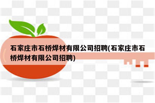 石家庄市石桥焊材有限公司招聘(石家庄市石桥焊材有限公司招聘)