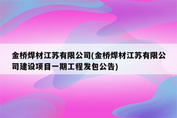 金桥焊材江苏有限公司(金桥焊材江苏有限公司建设项目一期工程发包公告)