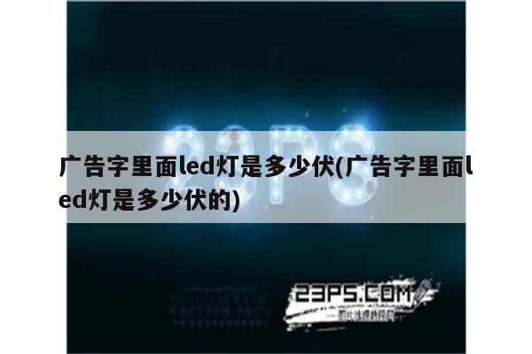 广告字里面led灯是多少伏(广告字里面led灯是多少伏的)