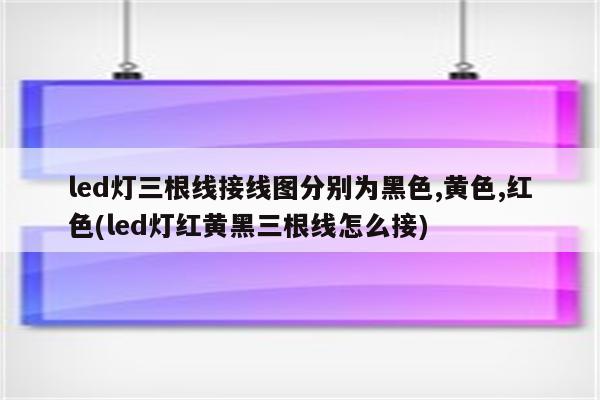 led灯三根线接线图分别为黑色,黄色,红色(led灯红黄黑三根线怎么接)