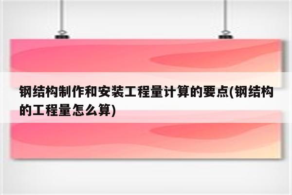 钢结构制作和安装工程量计算的要点(钢结构的工程量怎么算)