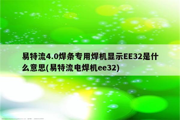 易特流4.0焊条专用焊机显示EE32是什么意思(易特流电焊机ee32)