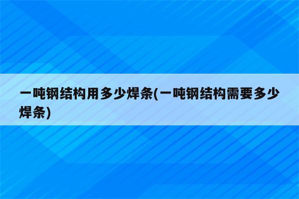 一吨钢结构用多少焊条(一吨钢结构需要多少焊条)