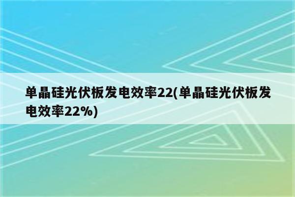 单晶硅光伏板发电效率22(单晶硅光伏板发电效率22%)