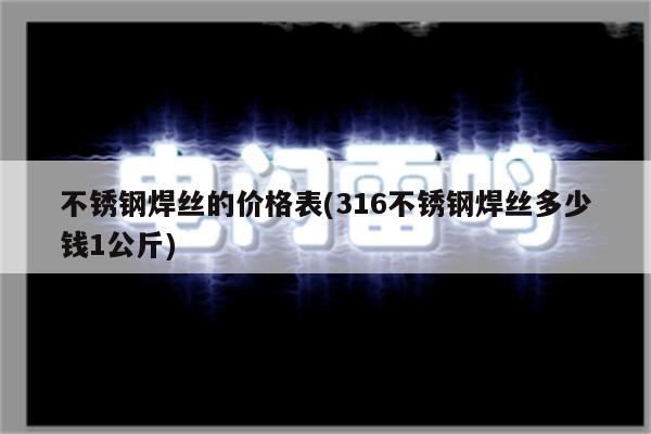 不锈钢焊丝的价格表(316不锈钢焊丝多少钱1公斤)