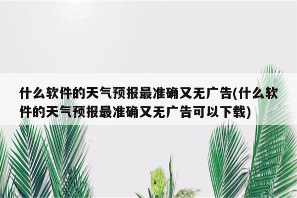 什么软件的天气预报最准确又无广告(什么软件的天气预报最准确又无广告可以下载)