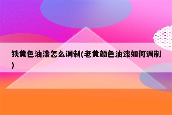 铁黄色油漆怎么调制(老黄颜色油漆如何调制)