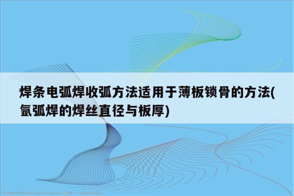 焊条电弧焊收弧方法适用于薄板锁骨的方法(氩弧焊的焊丝直径与板厚)