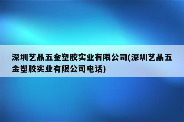 深圳艺晶五金塑胶实业有限公司(深圳艺晶五金塑胶实业有限公司电话)