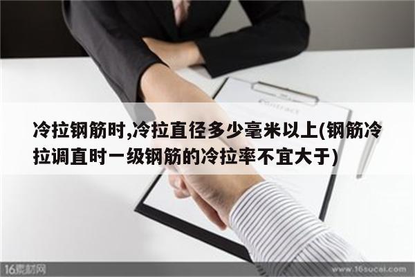 冷拉钢筋时,冷拉直径多少毫米以上(钢筋冷拉调直时一级钢筋的冷拉率不宜大于)