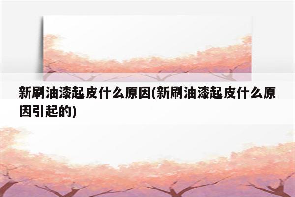 新刷油漆起皮什么原因(新刷油漆起皮什么原因引起的)