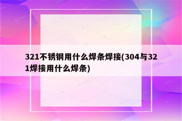 321不锈钢用什么焊条焊接(304与321焊接用什么焊条)