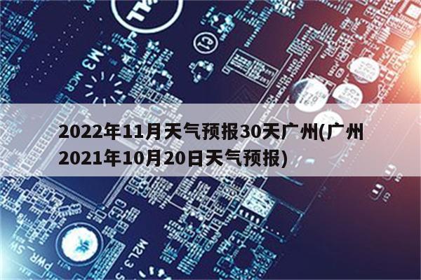 2022年11月天气预报30天广州(广州2021年10月20日天气预报)