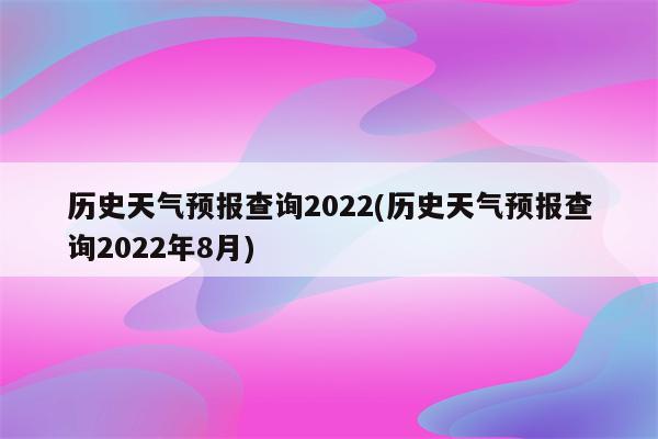 历史天气预报查询2022(历史天气预报查询2022年8月)