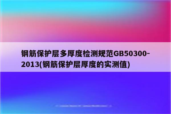 钢筋保护层多厚度检测规范GB50300-2013(钢筋保护层厚度的实测值)