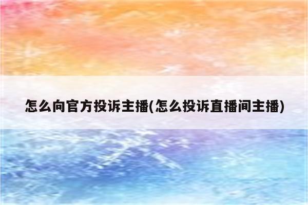 怎么向官方投诉主播(怎么投诉直播间主播)