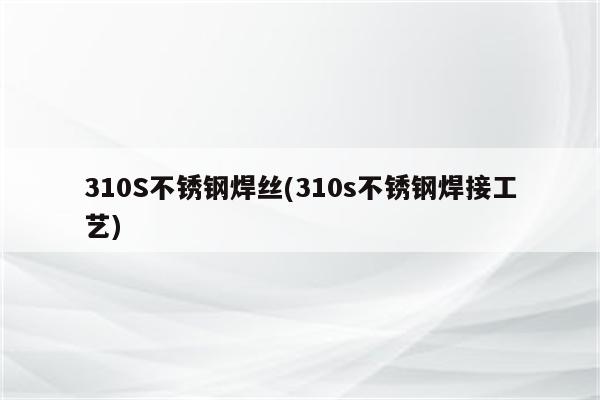 310S不锈钢焊丝(310s不锈钢焊接工艺)