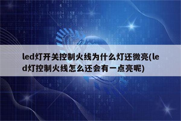 led灯开关控制火线为什么灯还微亮(led灯控制火线怎么还会有一点亮呢)