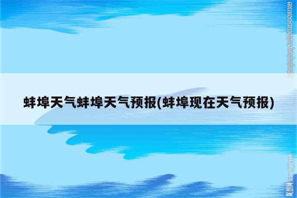 蚌埠天气蚌埠天气预报(蚌埠现在天气预报)